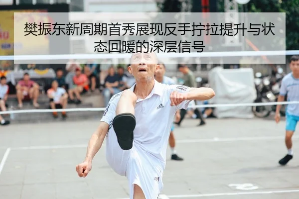 樊振东新周期首秀展现反手拧拉提升与状态回暖的深层信号